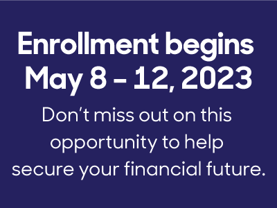 Enrollment begins May 8 – 12, 2023. Don’t miss out on this opportunity to help secure your financial future.